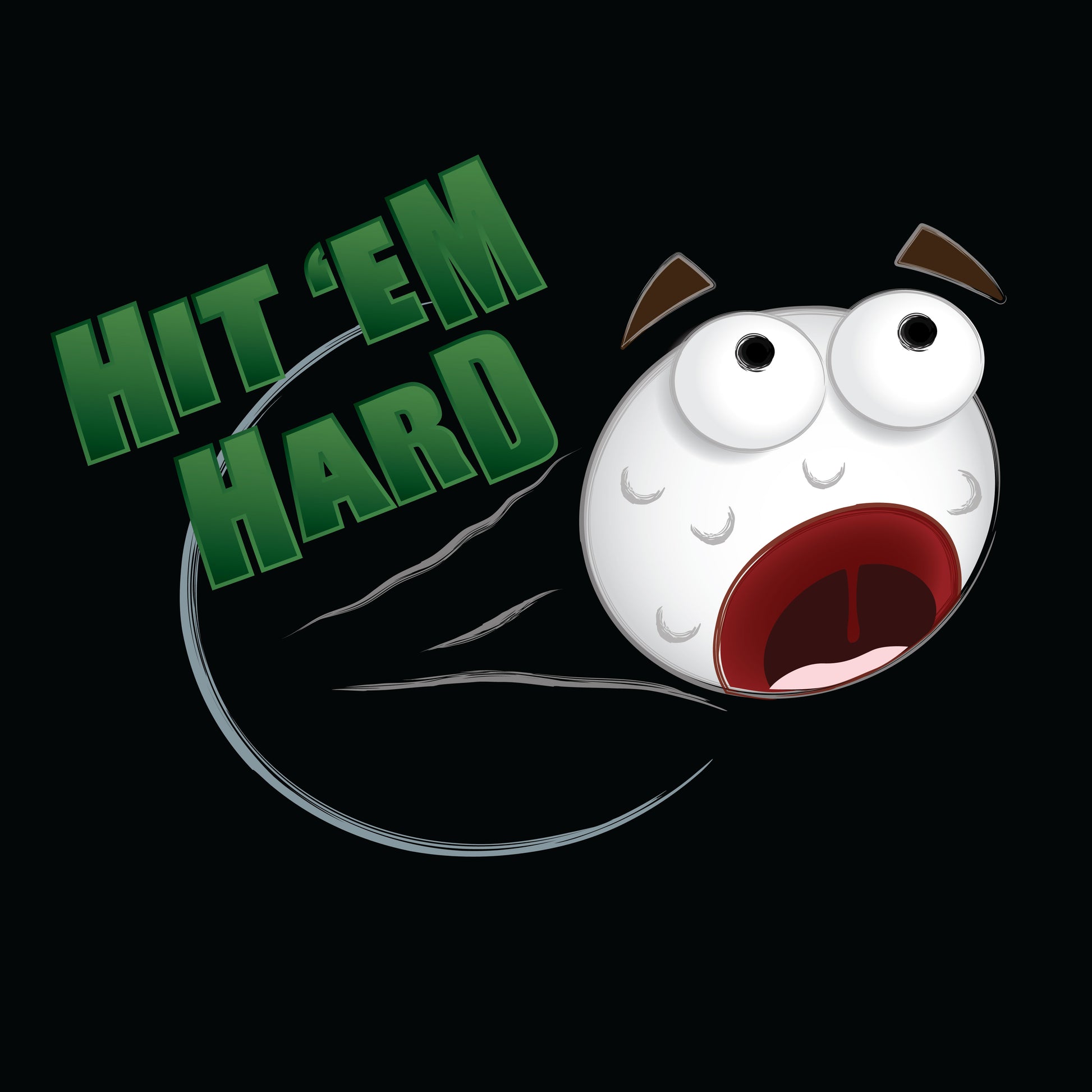 
A playful and dynamic design featuring a startled golf ball with wide eyes, raised eyebrows, and a wide open mouth, giving it an expressive, comedic look. The ball appears to be zooming through the air, leaving behind motion lines. The text "HIT 'EM HARD" in bold, green, uppercase letters is angled above the golf ball, emphasizing the energy and humor of the design. The black background adds contrast to the vibrant elements.